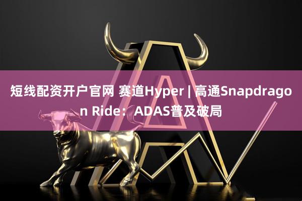 短线配资开户官网 赛道Hyper | 高通Snapdragon Ride：ADAS普及破局