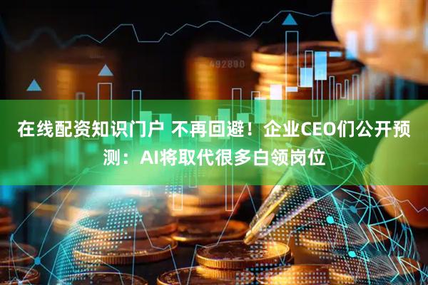 在线配资知识门户 不再回避！企业CEO们公开预测：AI将取代很多白领岗位