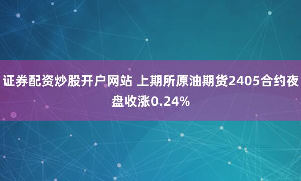证券配资炒股开户网站 上期所原油期货2405合约夜盘收涨0.24%