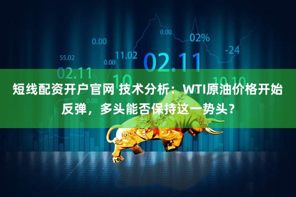 短线配资开户官网 技术分析：WTI原油价格开始反弹，多头能否保持这一势头？