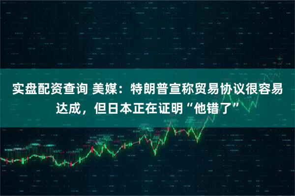 实盘配资查询 美媒：特朗普宣称贸易协议很容易达成，但日本正在证明“他错了”