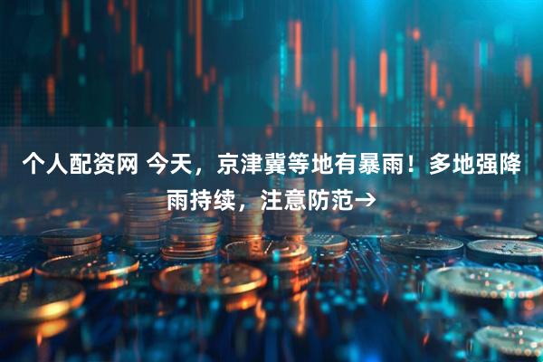 个人配资网 今天，京津冀等地有暴雨！多地强降雨持续，注意防范→