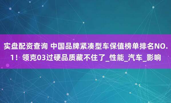 实盘配资查询 中国品牌紧凑型车保值榜单排名NO.1！领克03过硬品质藏不住了_性能_汽车_影响