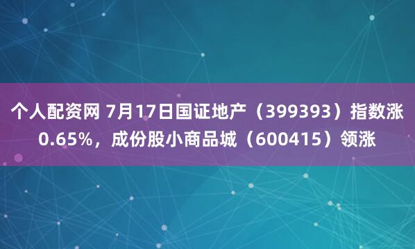 个人配资网 7月17日国证地产（399393）指数涨0.65%，成份股小商品城（600415）领涨