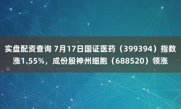 实盘配资查询 7月17日国证医药（399394）指数涨1.55%，成份股神州细胞（688520）领涨