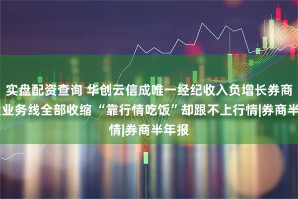 实盘配资查询 华创云信成唯一经纪收入负增长券商 四大业务线全部收缩 “靠行情吃饭”却跟不上行情|券商半年报