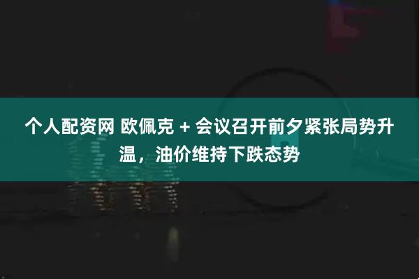 个人配资网 欧佩克 + 会议召开前夕紧张局势升温，油价维持下跌态势