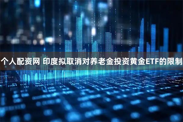 个人配资网 印度拟取消对养老金投资黄金ETF的限制