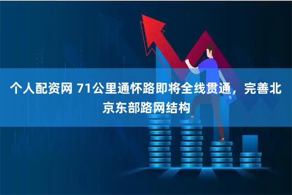 个人配资网 71公里通怀路即将全线贯通，完善北京东部路网结构