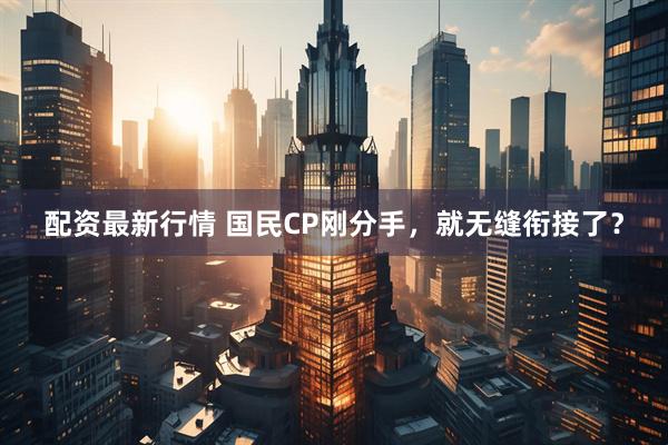 配资最新行情 国民CP刚分手，就无缝衔接了？