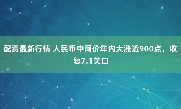 配资最新行情 人民币中间价年内大涨近900点，收复7.1关口