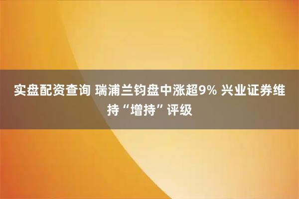 实盘配资查询 瑞浦兰钧盘中涨超9% 兴业证券维持“增持”评级
