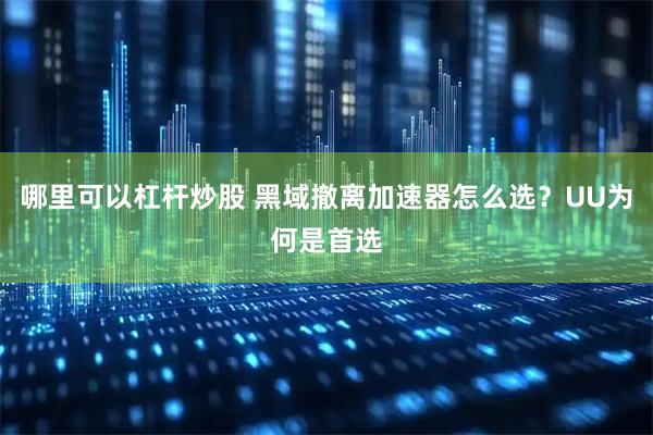 哪里可以杠杆炒股 黑域撤离加速器怎么选？UU为何是首选