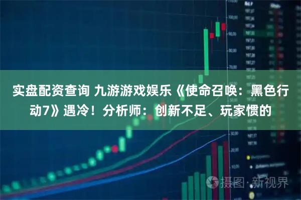 实盘配资查询 九游游戏娱乐《使命召唤：黑色行动7》遇冷！分析师：创新不足、玩家惯的