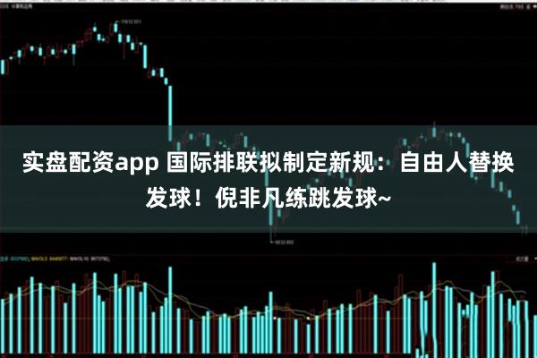 实盘配资app 国际排联拟制定新规：自由人替换发球！倪非凡练跳发球~