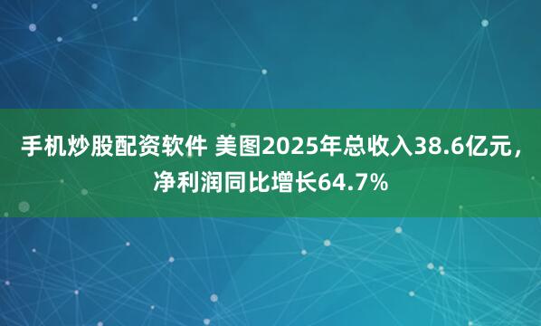 手机炒股配资软件 美图2025年总收入38.6亿元,净利润同比增长64.7%