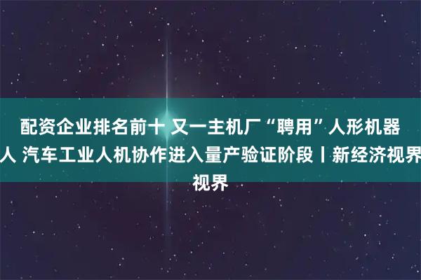 配资企业排名前十 又一主机厂“聘用”人形机器人 汽车工业人机协作进入量产验证阶段丨新经济视界