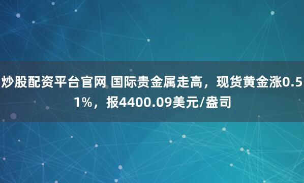 炒股配资平台官网 国际贵金属走高，现货黄金涨0.51%，报4400.09美元/盎司
