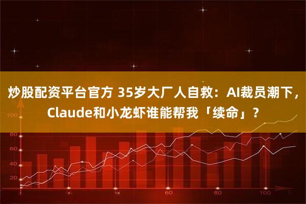 炒股配资平台官方 35岁大厂人自救：AI裁员潮下，Claude和小龙虾谁能帮我「续命」？