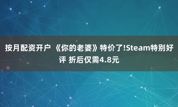 按月配资开户 《你的老婆》特价了!Steam特别好评 折后仅需4.8元