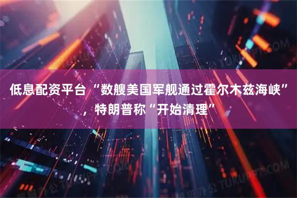 低息配资平台 “数艘美国军舰通过霍尔木兹海峡”，特朗普称“开始清理”