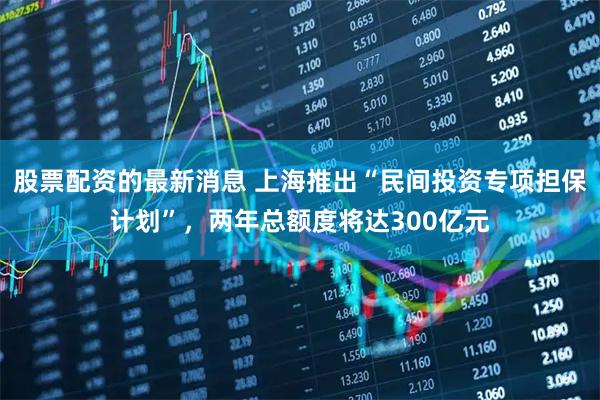 股票配资的最新消息 上海推出“民间投资专项担保计划”，两年总额度将达300亿元
