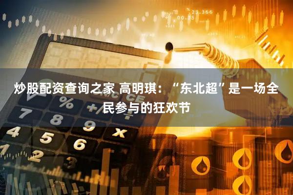 炒股配资查询之家 高明琪：“东北超”是一场全民参与的狂欢节