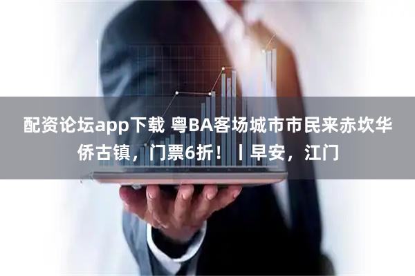 配资论坛app下载 粤BA客场城市市民来赤坎华侨古镇，门票6折！丨早安，江门