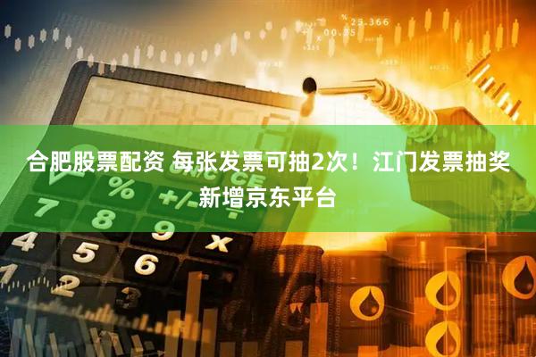 合肥股票配资 每张发票可抽2次！江门发票抽奖新增京东平台