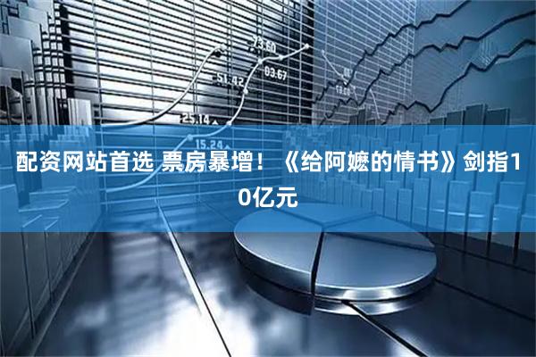 配资网站首选 票房暴增！《给阿嬷的情书》剑指10亿元
