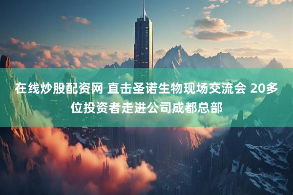 在线炒股配资网 直击圣诺生物现场交流会 20多位投资者走进公司成都总部