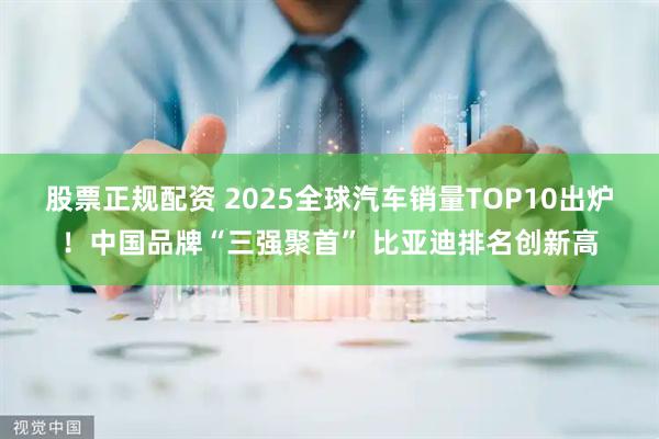 股票正规配资 2025全球汽车销量TOP10出炉！中国品牌“三强聚首” 比亚迪排名创新高