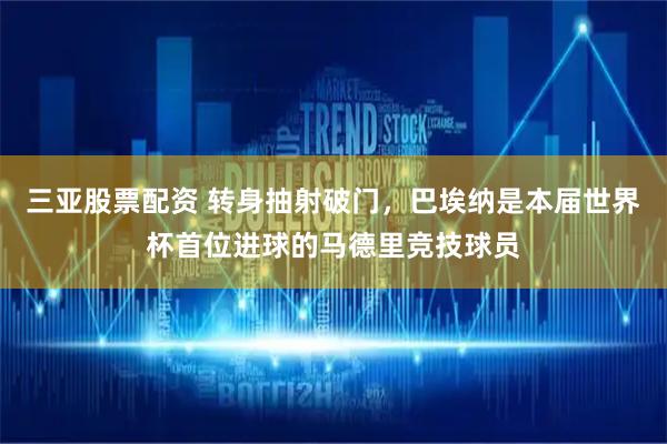 三亚股票配资 转身抽射破门，巴埃纳是本届世界杯首位进球的马德里竞技球员