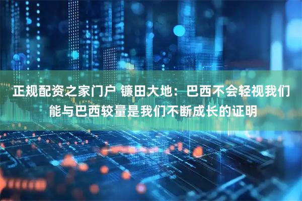 正规配资之家门户 镰田大地：巴西不会轻视我们 能与巴西较量是我们不断成长的证明